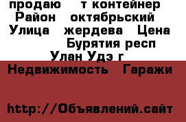 продаю 20 т контейнер › Район ­ октябрьский › Улица ­ жердева › Цена ­ 55 000 - Бурятия респ., Улан-Удэ г. Недвижимость » Гаражи   